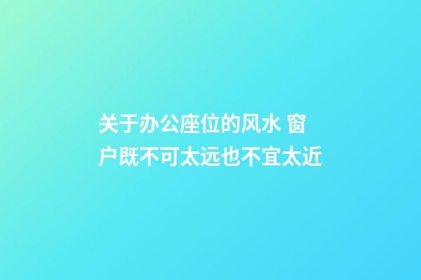 关于办公座位的风水 窗户既不可太远也不宜太近
